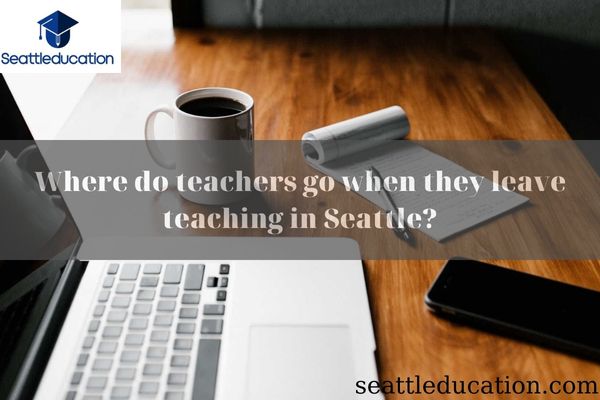 Where Do Teachers Go When They Leave Teaching In Seattle?