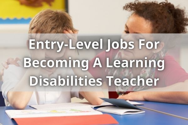 Entry-Level Jobs For Becoming A Learning Disabilities Teacher