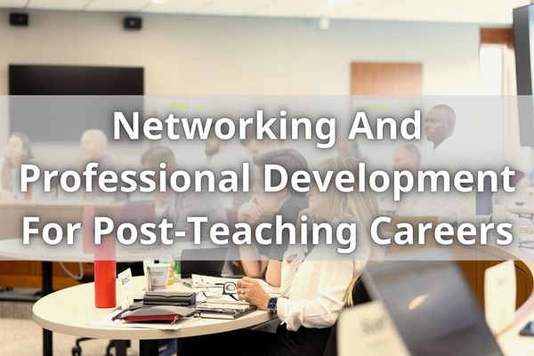 Networking And Professional Development For Post-Teaching Careers