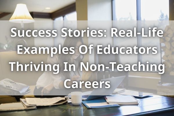 Success Stories: Real-Life Examples Of Educators Thriving In Non-Teaching Careers