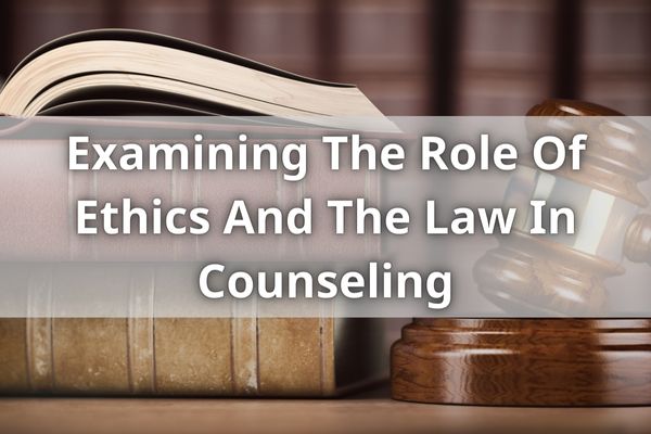 Examining The Role Of Ethics And The Law In Counseling