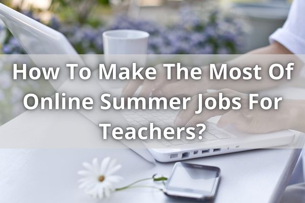 How To Make The Most Of Online Summer Jobs For Teachers?